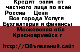 Кредит (займ) от частного лица по всей России  › Цена ­ 400 000 - Все города Услуги » Бухгалтерия и финансы   . Московская обл.,Красноармейск г.